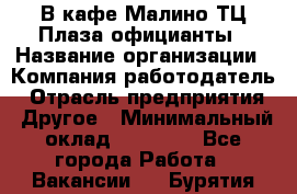 В кафе Малино ТЦ Плаза официанты › Название организации ­ Компания-работодатель › Отрасль предприятия ­ Другое › Минимальный оклад ­ 20 000 - Все города Работа » Вакансии   . Бурятия респ.